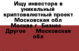 Ищу инвестора в уникальный криптовалютный проект - Московская обл., Москва г. Бизнес » Другое   . Московская обл.